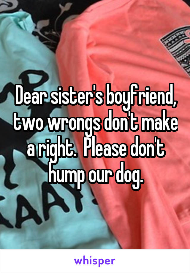 Dear sister's boyfriend, two wrongs don't make a right.  Please don't hump our dog.