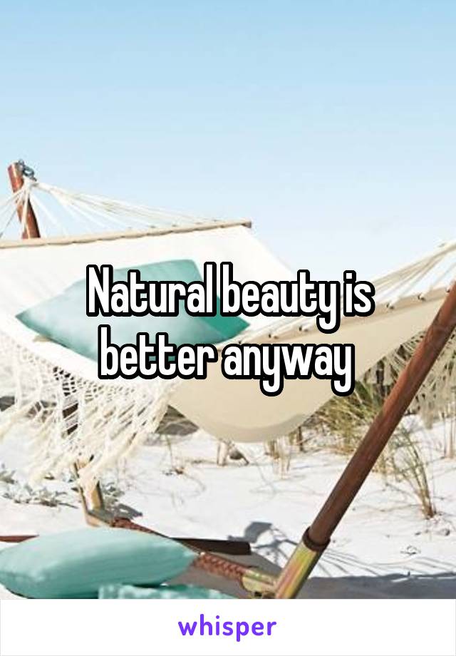 Natural beauty is better anyway 