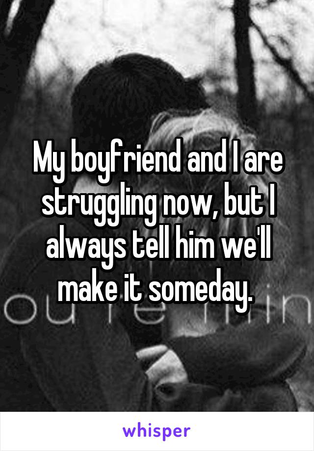 My boyfriend and I are struggling now, but I always tell him we'll make it someday. 