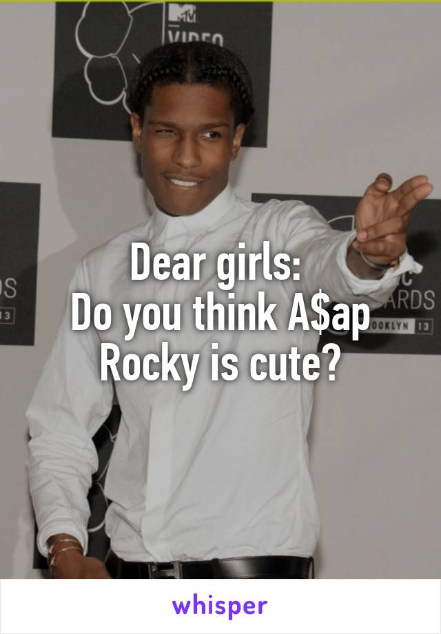 Dear girls: 
Do you think A$ap Rocky is cute?