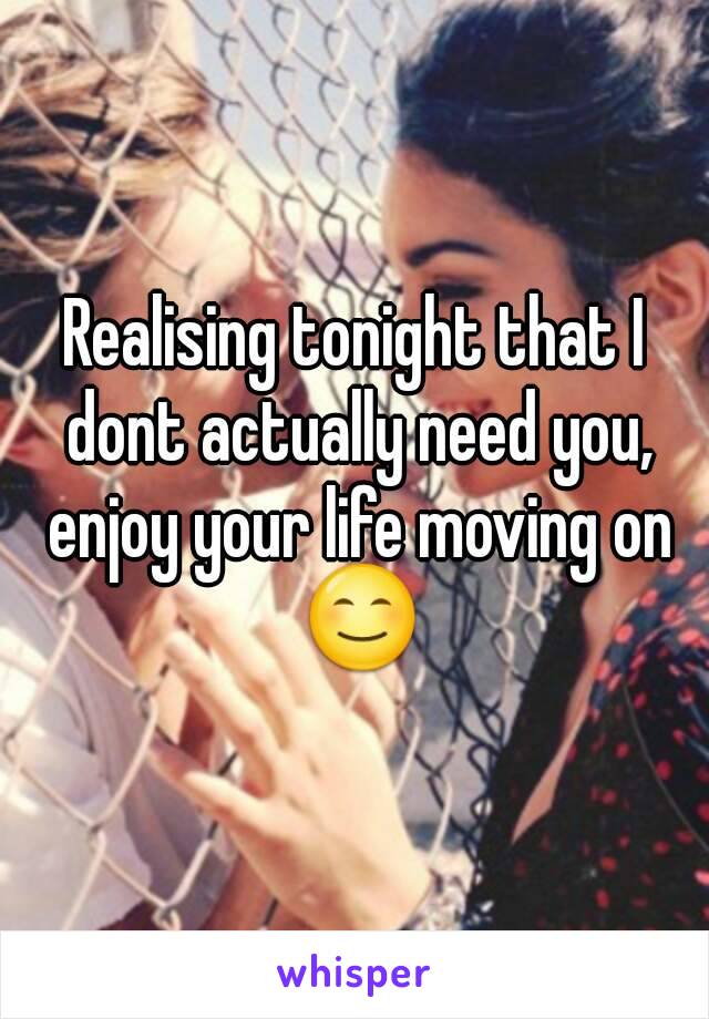 Realising tonight that I dont actually need you, enjoy your life moving on 😊