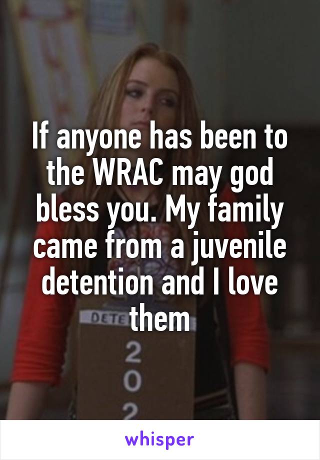 If anyone has been to the WRAC may god bless you. My family came from a juvenile detention and I love them