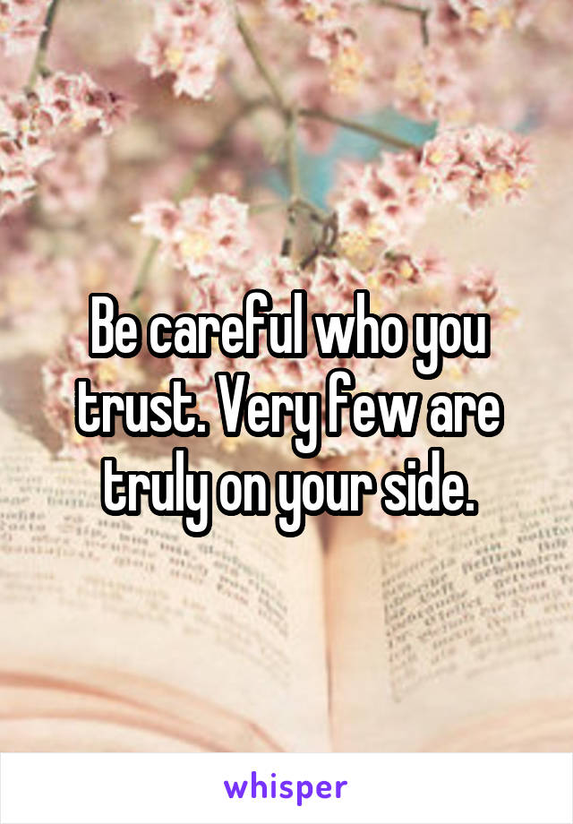 Be careful who you trust. Very few are truly on your side.