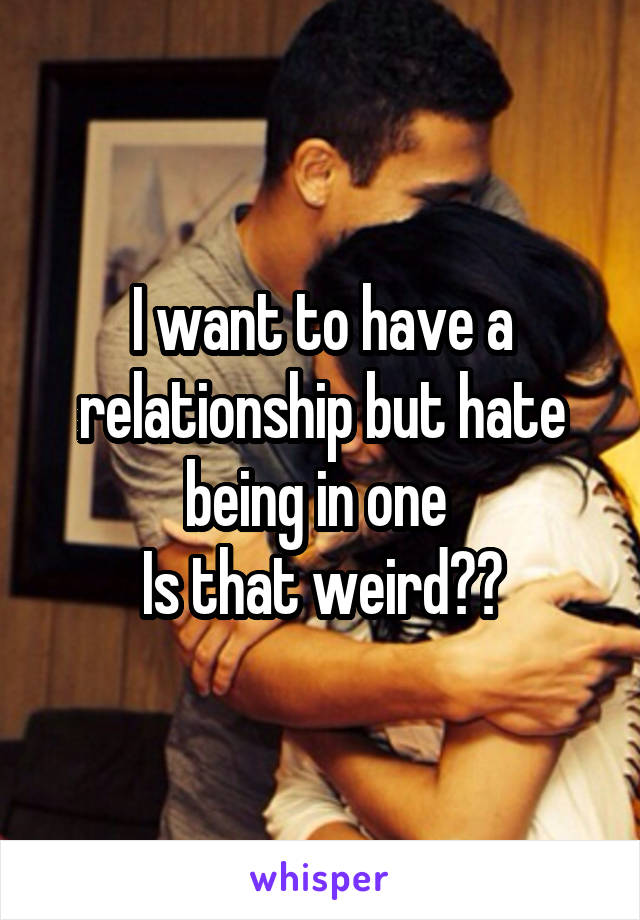 I want to have a relationship but hate being in one 
Is that weird??