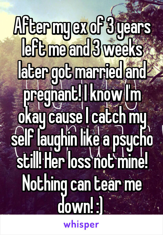 After my ex of 3 years left me and 3 weeks later got married and pregnant! I know I'm okay cause I catch my self laughin like a psycho still! Her loss not mine! Nothing can tear me down! :) 