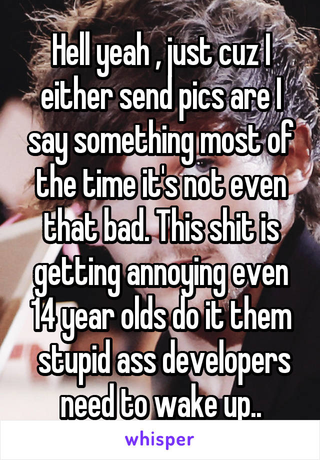 Hell yeah , just cuz I either send pics are I say something most of the time it's not even that bad. This shit is getting annoying even 14 year olds do it them
 stupid ass developers need to wake up..