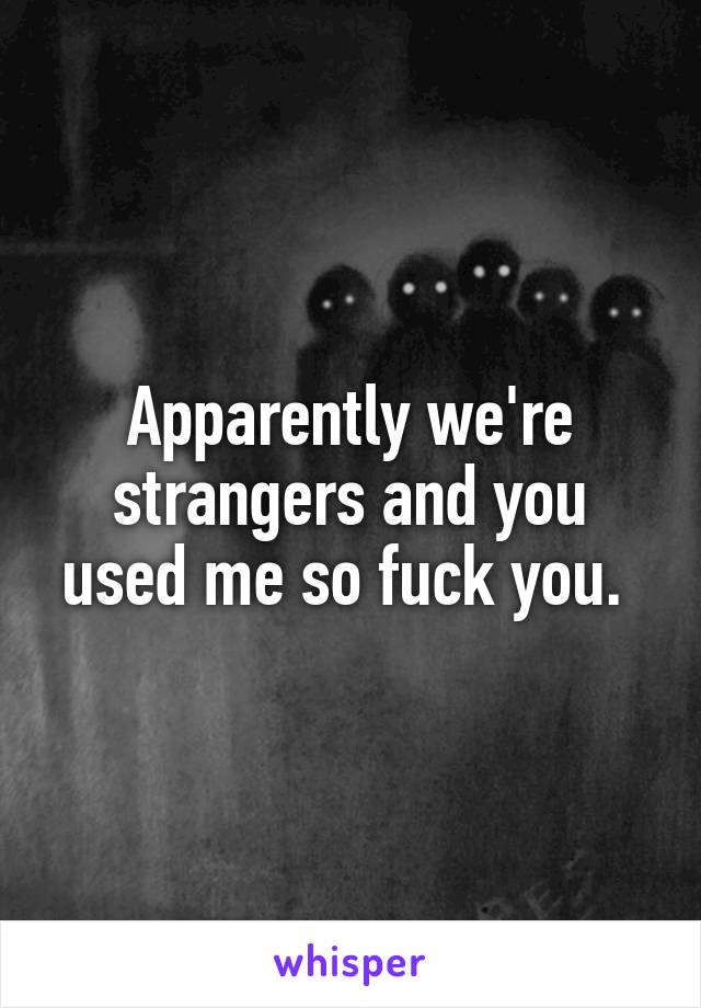 Apparently we're strangers and you used me so fuck you. 