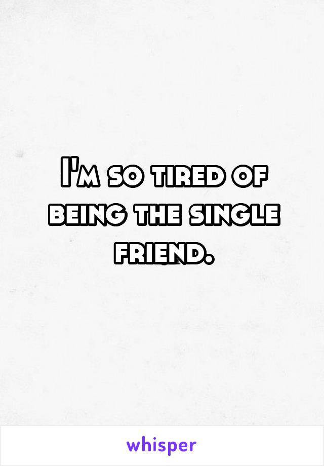 I'm so tired of being the single friend.
