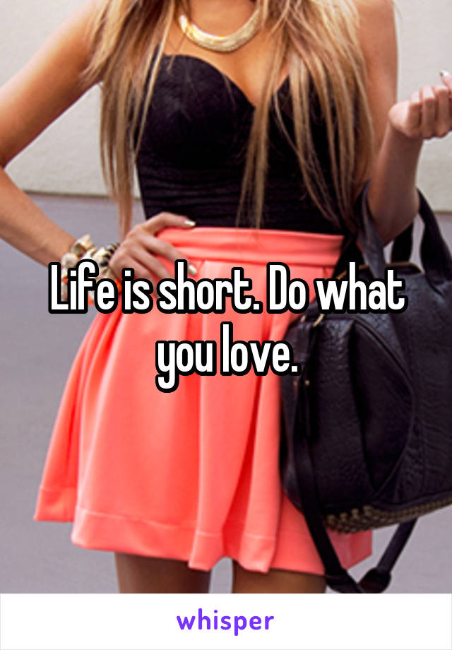 Life is short. Do what you love.