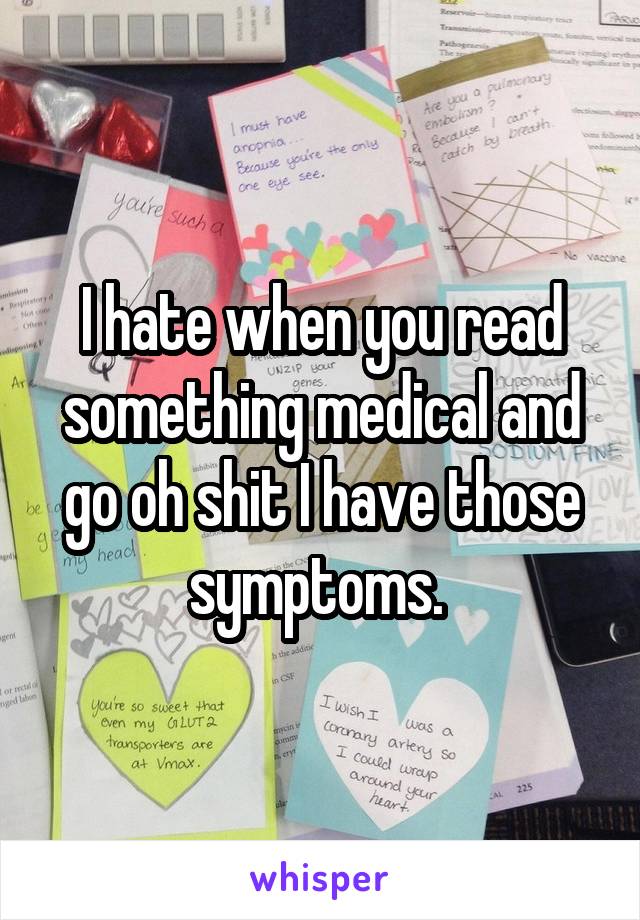 I hate when you read something medical and go oh shit I have those symptoms. 