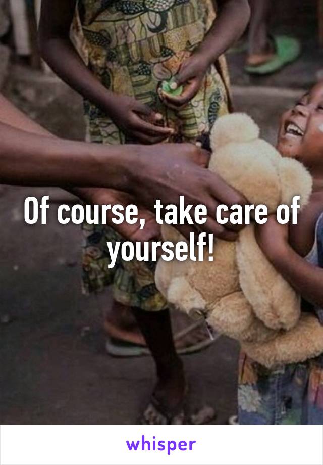 Of course, take care of yourself!