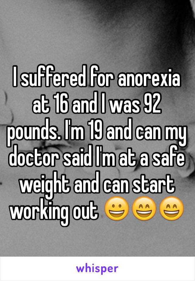 I suffered for anorexia at 16 and I was 92 pounds. I'm 19 and can my doctor said I'm at a safe weight and can start working out 😀😄😄