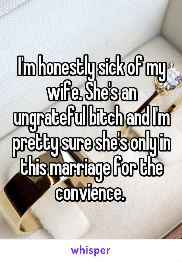 I'm honestly sick of my wife. She's an ungrateful bitch and I'm pretty sure she's only in this marriage for the convience. 