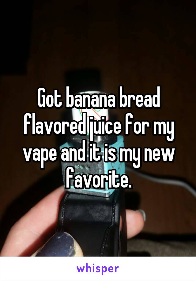 Got banana bread flavored juice for my vape and it is my new favorite.