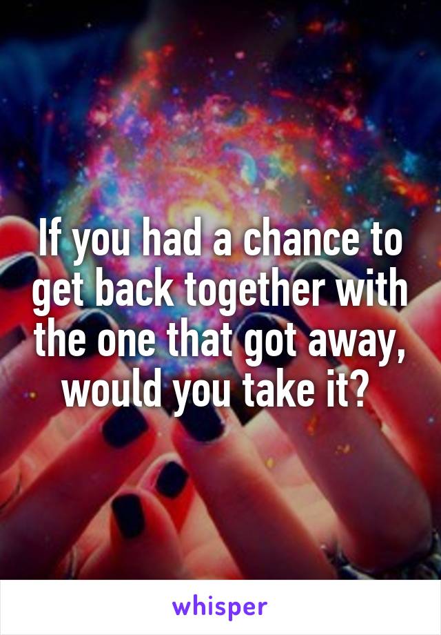 If you had a chance to get back together with the one that got away, would you take it? 