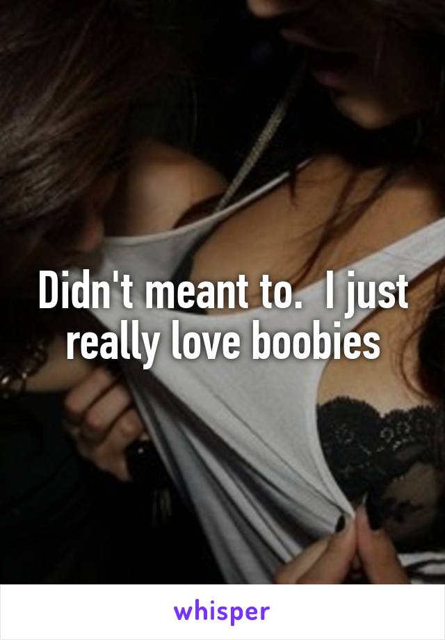 Didn't meant to.  I just really love boobies