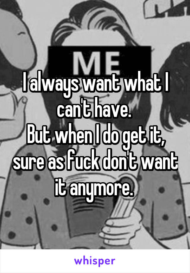 I always want what I can't have. 
But when I do get it, sure as fuck don't want it anymore. 