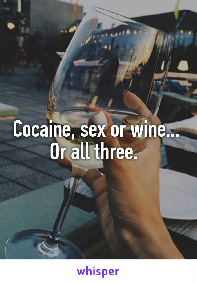 Cocaine, sex or wine...  Or all three.  