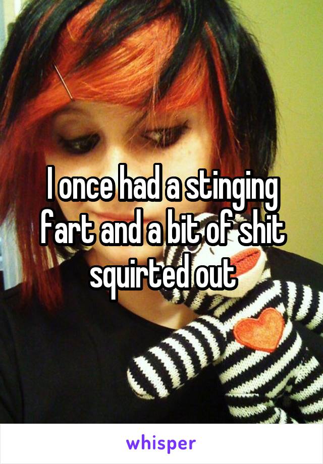 I once had a stinging fart and a bit of shit squirted out