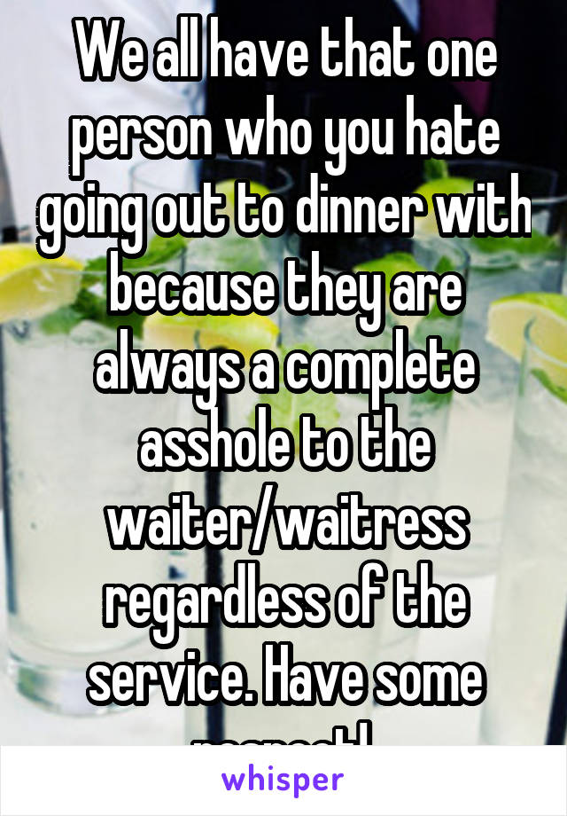 We all have that one person who you hate going out to dinner with because they are always a complete asshole to the waiter/waitress regardless of the service. Have some respect! 