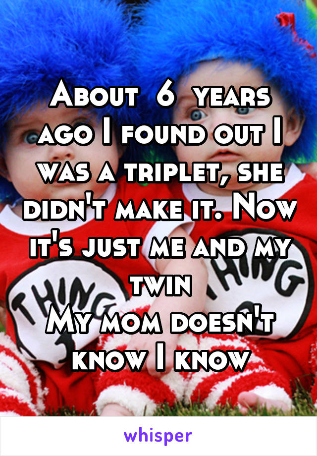 About  6  years ago I found out I was a triplet, she didn't make it. Now it's just me and my twin
My mom doesn't know I know