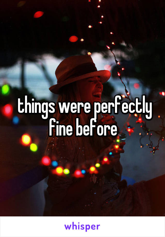  things were perfectly fine before