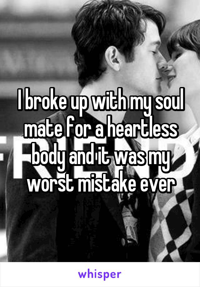 I broke up with my soul mate for a heartless body and it was my worst mistake ever