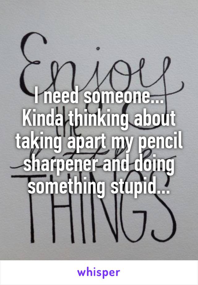 I need someone...
Kinda thinking about taking apart my pencil sharpener and doing something stupid...