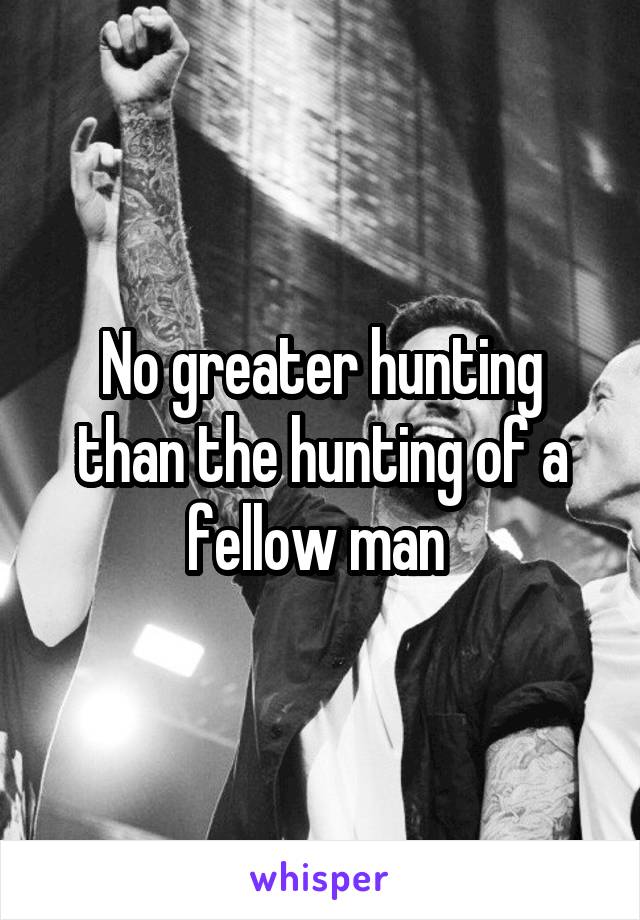 No greater hunting than the hunting of a fellow man 