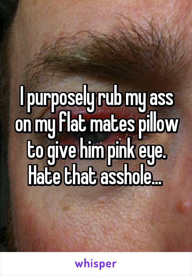 I purposely rub my ass on my flat mates pillow to give him pink eye. Hate that asshole... 