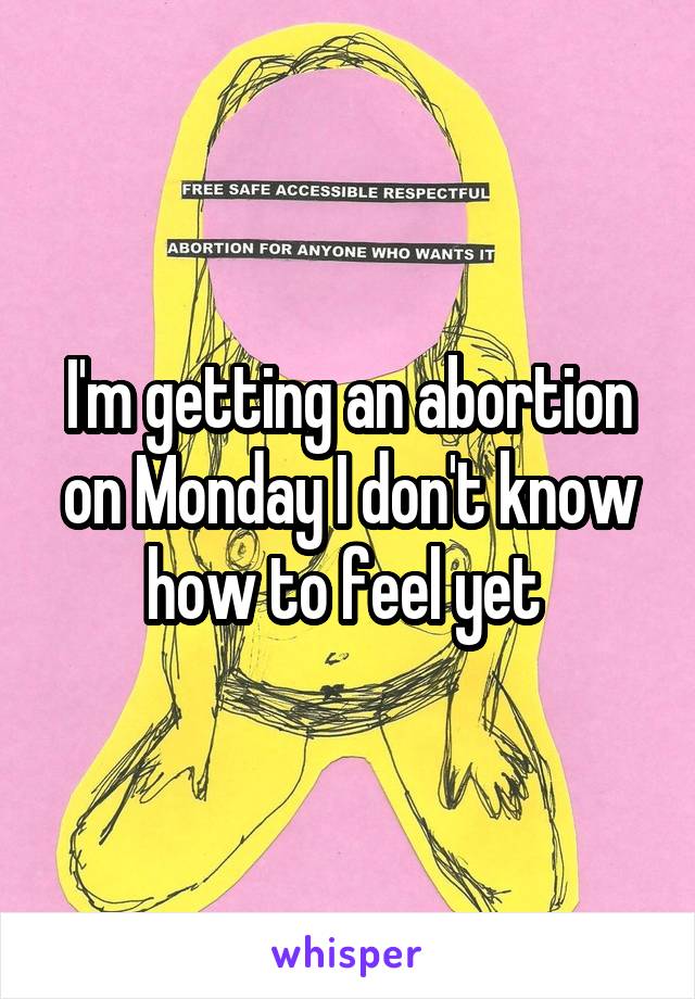 I'm getting an abortion on Monday I don't know how to feel yet 