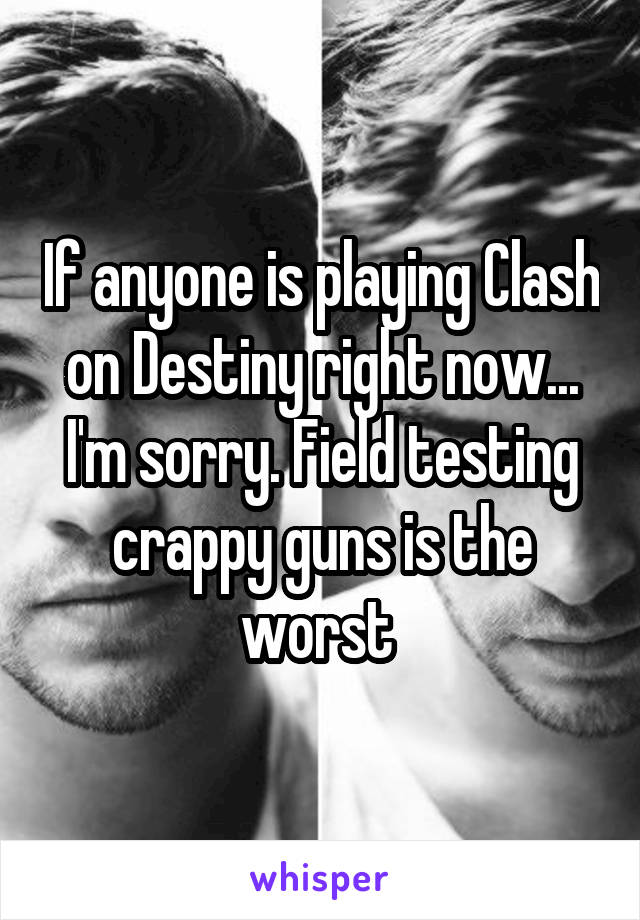 If anyone is playing Clash on Destiny right now... I'm sorry. Field testing crappy guns is the worst 