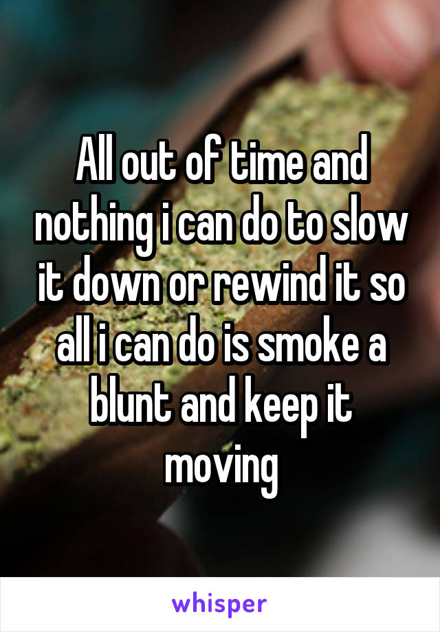 All out of time and nothing i can do to slow it down or rewind it so all i can do is smoke a blunt and keep it moving