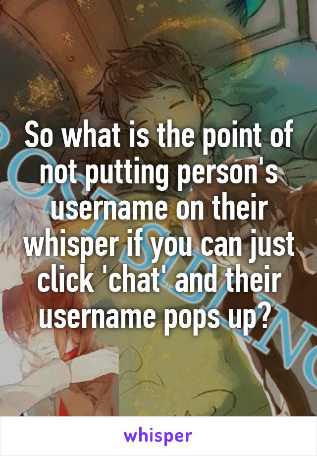 So what is the point of not putting person's username on their whisper if you can just click 'chat' and their username pops up? 