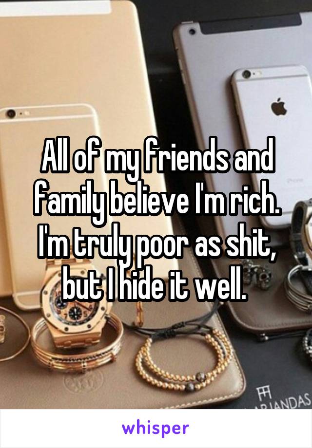 All of my friends and family believe I'm rich. I'm truly poor as shit, but I hide it well. 