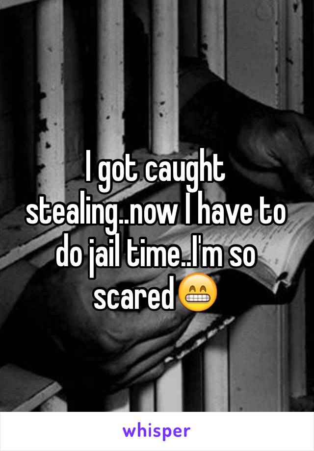 I got caught 
stealing..now I have to do jail time..I'm so scared😁