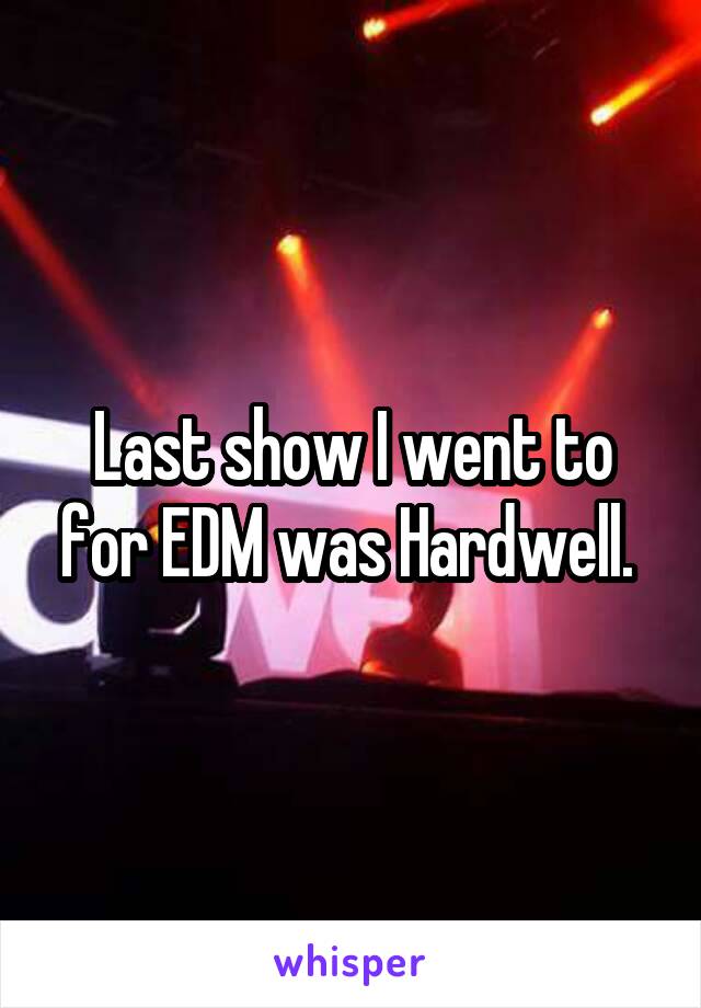 Last show I went to for EDM was Hardwell. 