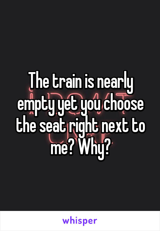 The train is nearly empty yet you choose the seat right next to me? Why?