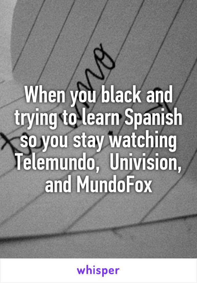 When you black and trying to learn Spanish so you stay watching Telemundo,  Univision, and MundoFox