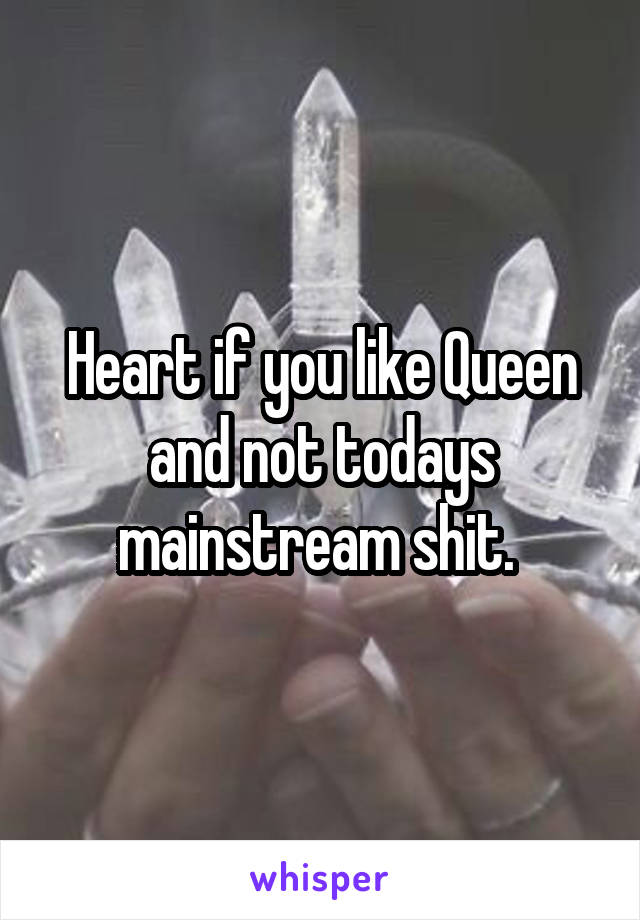 Heart if you like Queen and not todays mainstream shit. 