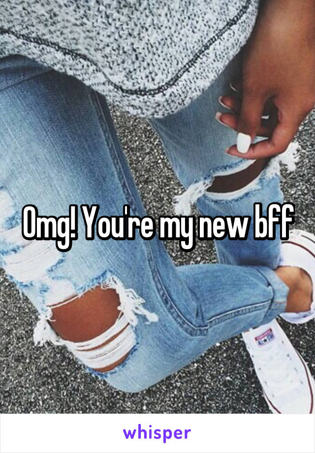 Omg! You're my new bff