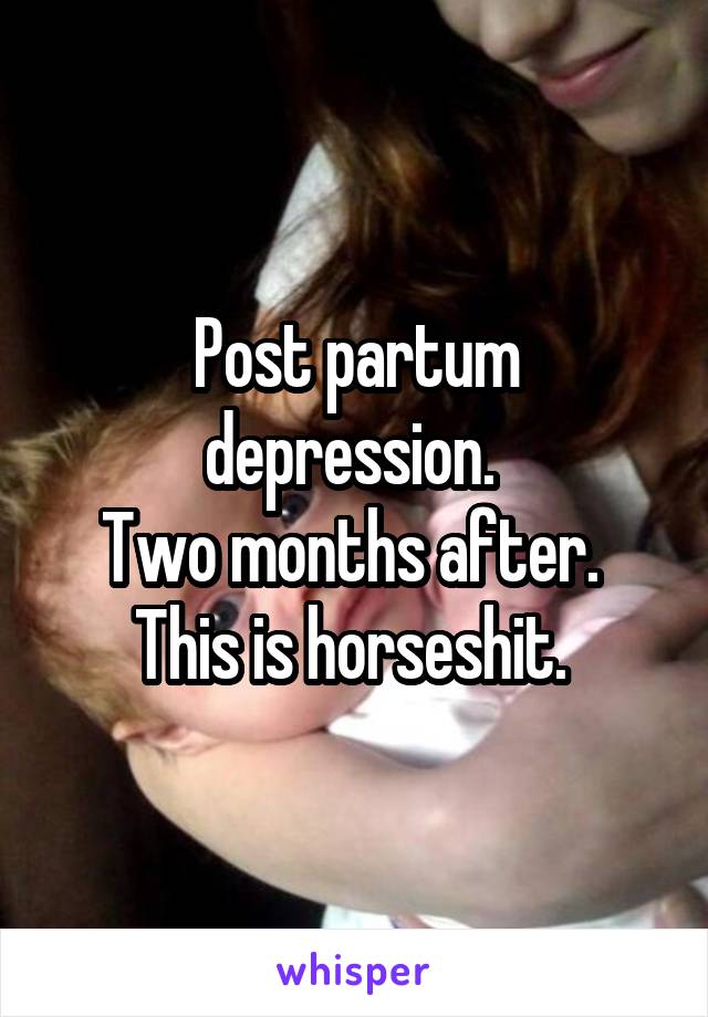 Post partum depression. 
Two months after. 
This is horseshit. 