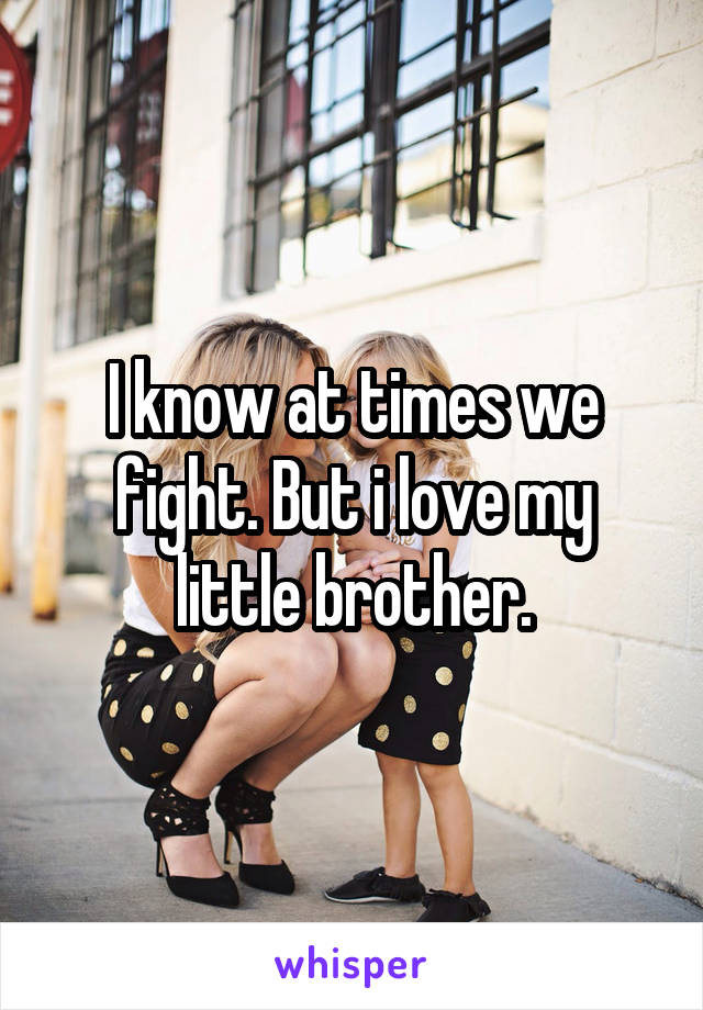 I know at times we fight. But i love my little brother.