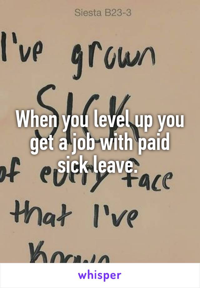 When you level up you get a job with paid sick leave. 