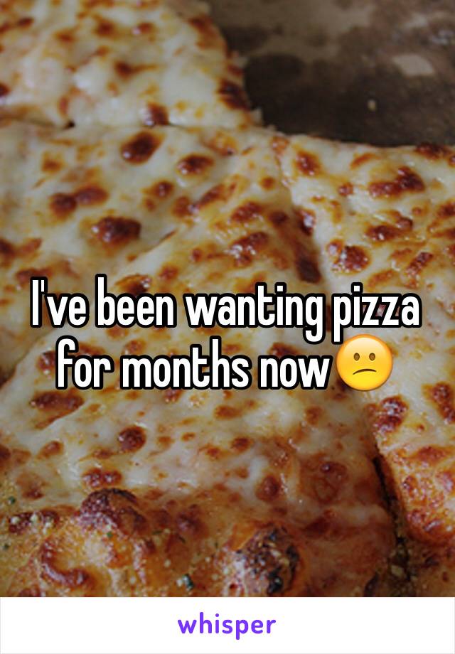 I've been wanting pizza for months now😕