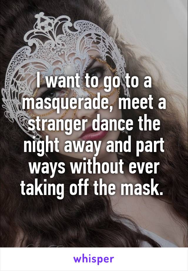 I want to go to a masquerade, meet a stranger dance the night away and part ways without ever taking off the mask. 