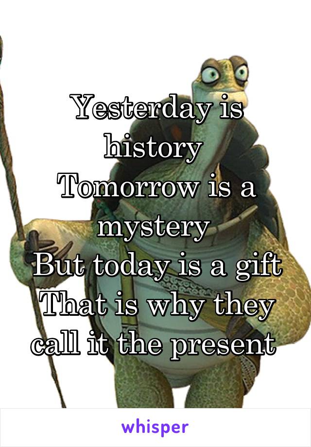 Yesterday is history 
Tomorrow is a mystery 
But today is a gift
That is why they call it the present 