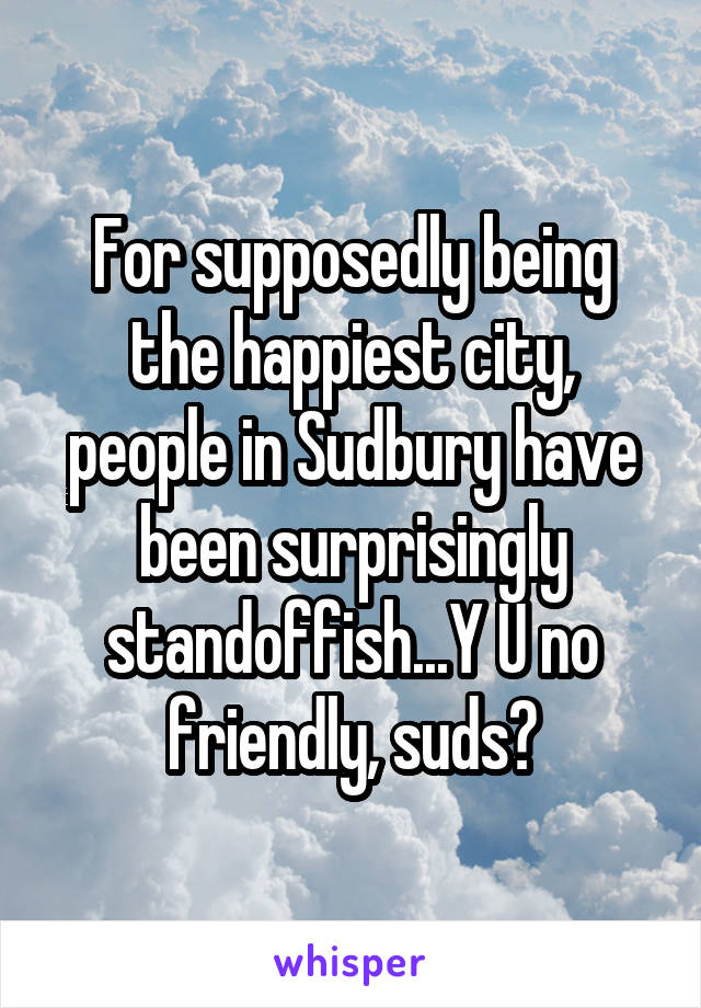 For supposedly being the happiest city, people in Sudbury have been surprisingly standoffish...Y U no friendly, suds?