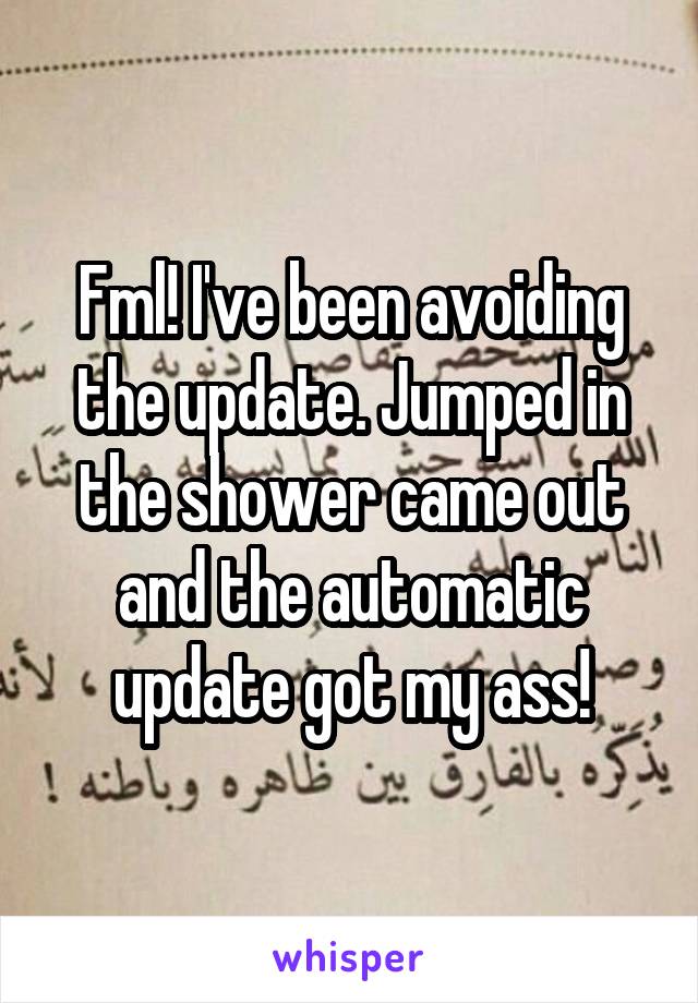 Fml! I've been avoiding the update. Jumped in the shower came out and the automatic update got my ass!