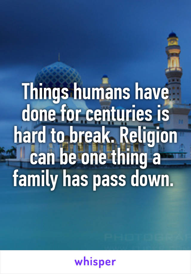 Things humans have done for centuries is hard to break. Religion can be one thing a family has pass down. 